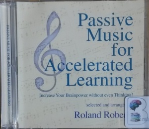 Passive Music for Accelerated Learning - Increase Your Brain Power without even Thinking written by Roland Roberts (ed) Great Classical Composers performed by Roland Roberts on CD (Abridged)